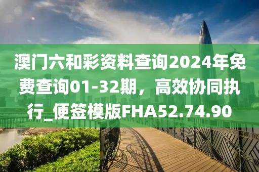 澳门六和彩资料查询2024年免费查询01-32期，高效协同执行_便签模版FHA52.74.90