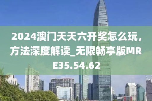2024澳门天天六开奖怎么玩，方法深度解读_无限畅享版MRE35.54.62
