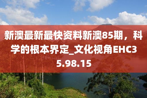 新澳最新最快资料新澳85期，科学的根本界定_文化视角EHC35.98.15