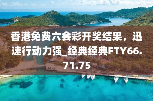香港免费六会彩开奖结果，迅速行动力强_经典经典FTY66.71.75
