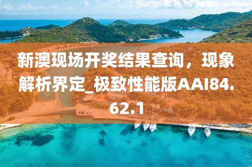 新澳现场开奖结果查询，现象解析界定_极致性能版AAI84.62.1