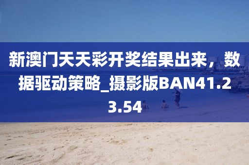 新澳门天天彩开奖结果出来，数据驱动策略_摄影版BAN41.23.54