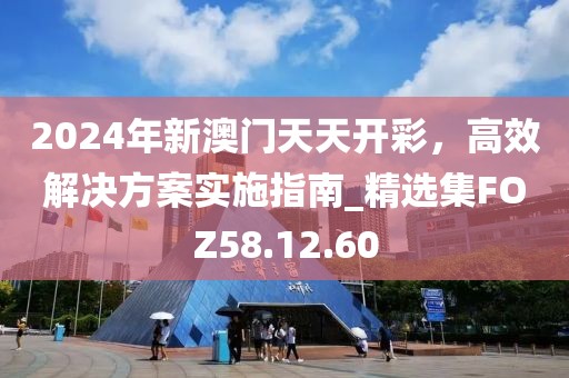 2024年新澳门天天开彩，高效解决方案实施指南_精选集FOZ58.12.60