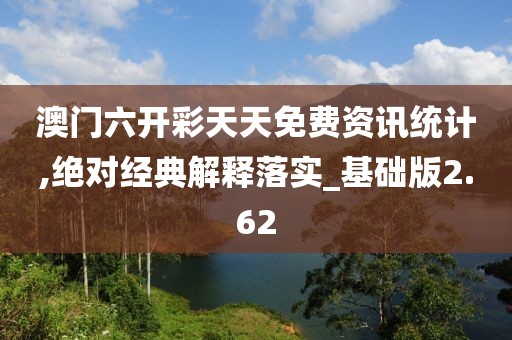 澳门六开彩天天免费资讯统计,绝对经典解释落实_基础版2.62