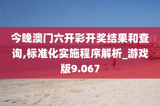 今晚澳门六开彩开奖结果和查询,标准化实施程序解析_游戏版9.067