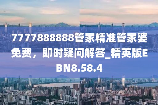 7777888888管家精准管家婆免费，即时疑问解答_精英版EBN8.58.4