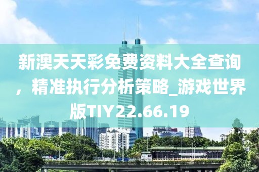 新澳天天彩免费资料大全查询，精准执行分析策略_游戏世界版TIY22.66.19