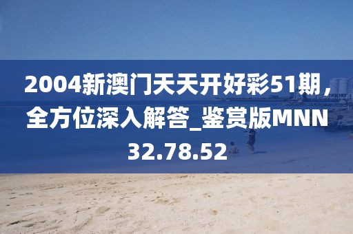 2004新澳门天天开好彩51期，全方位深入解答_鉴赏版MNN32.78.52