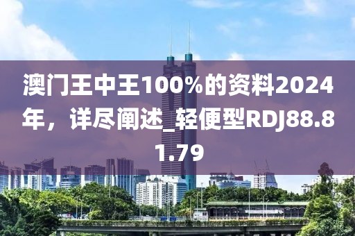 澳门王中王100%的资料2024年，详尽阐述_轻便型RDJ88.81.79
