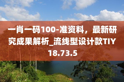 一肖一码100-准资料，最新研究成果解析_流线型设计款TIY18.73.5