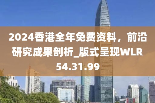 2024香港全年免费资料，前沿研究成果剖析_版式呈现WLR54.31.99