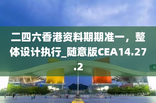 二四六香港资料期期准一，整体设计执行_随意版CEA14.27.2