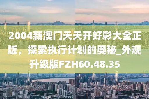 2004新澳门天天开好彩大全正版，探索执行计划的奥秘_外观升级版FZH60.48.35