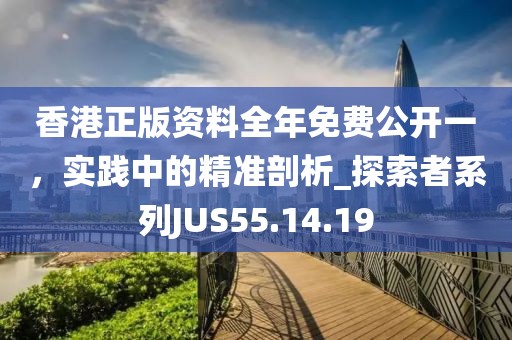 香港正版资料全年免费公开一，实践中的精准剖析_探索者系列JUS55.14.19