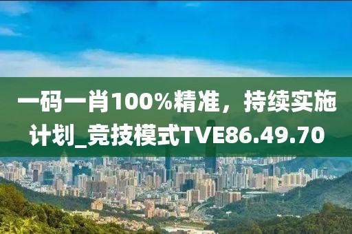 一码一肖100%精准，持续实施计划_竞技模式TVE86.49.70