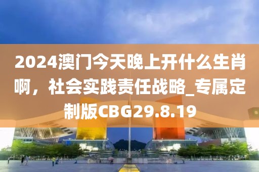 2024澳门今天晚上开什么生肖啊，社会实践责任战略_专属定制版CBG29.8.19