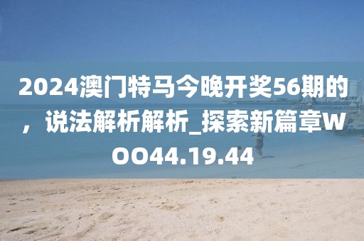 2024澳门特马今晚开奖56期的，说法解析解析_探索新篇章WOO44.19.44