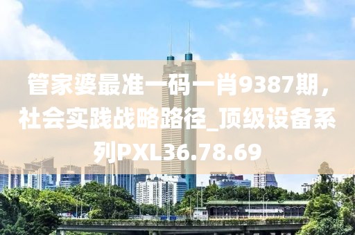管家婆最准一码一肖9387期，社会实践战略路径_顶级设备系列PXL36.78.69