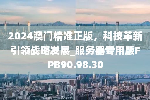 2024澳门精准正版，科技革新引领战略发展_服务器专用版FPB90.98.30