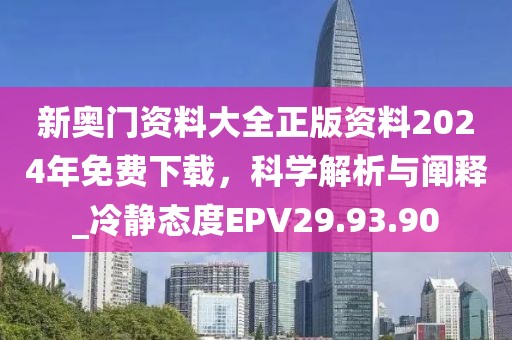 新奥门资料大全正版资料2024年免费下载，科学解析与阐释_冷静态度EPV29.93.90