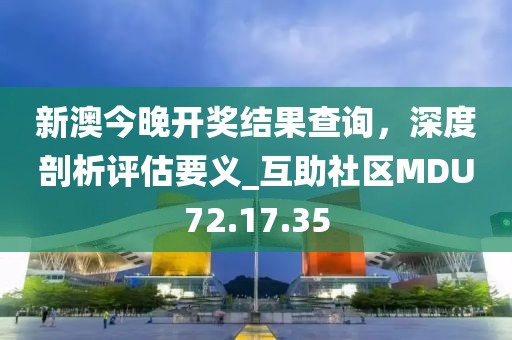 新澳今晚开奖结果查询，深度剖析评估要义_互助社区MDU72.17.35