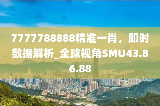 7777788888精准一肖，即时数据解析_全球视角SMU43.86.88