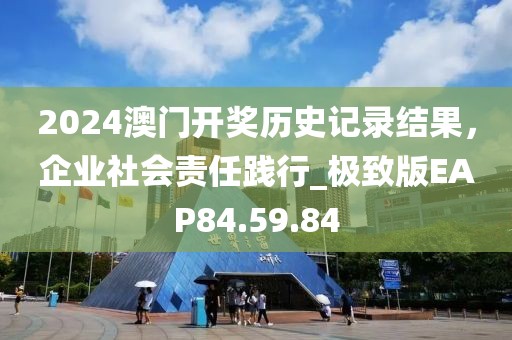 2024澳门开奖历史记录结果，企业社会责任践行_极致版EAP84.59.84