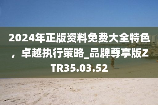2024年正版资料免费大全特色，卓越执行策略_品牌尊享版ZTR35.03.52