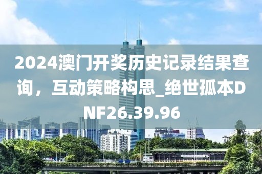 2024澳门开奖历史记录结果查询，互动策略构思_绝世孤本DNF26.39.96