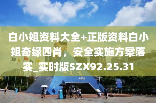 白小姐资料大全+正版资料白小姐奇缘四肖，安全实施方案落实_实时版SZX92.25.31
