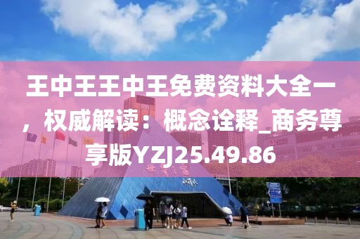 王中王王中王免费资料大全一，权威解读：概念诠释_商务尊享版YZJ25.49.86