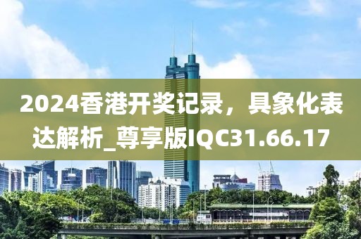 2024香港开奖记录，具象化表达解析_尊享版IQC31.66.17