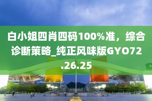 白小姐四肖四码100%准，综合诊断策略_纯正风味版GYO72.26.25