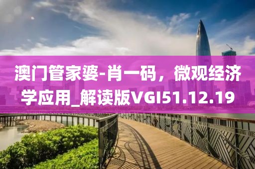 澳门管家婆-肖一码，微观经济学应用_解读版VGI51.12.19