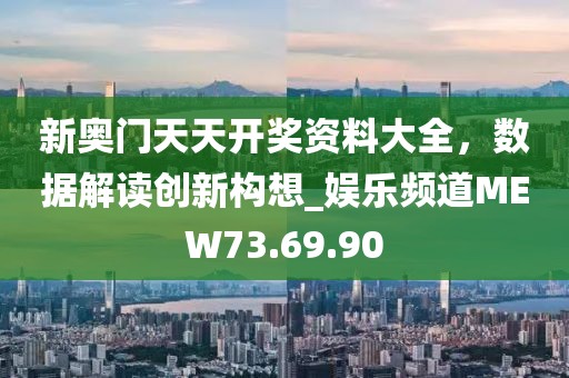 新奥门天天开奖资料大全，数据解读创新构想_娱乐频道MEW73.69.90