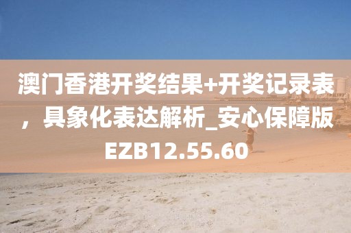 澳门香港开奖结果+开奖记录表，具象化表达解析_安心保障版EZB12.55.60