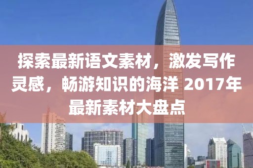 探索最新语文素材，激发写作灵感，畅游知识的海洋 2017年最新素材大盘点