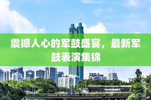震撼人心的军鼓盛宴，最新军鼓表演集锦