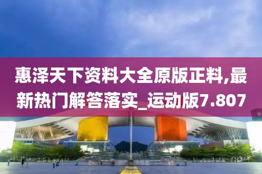 惠泽天下资料大全原版正料,最新热门解答落实_运动版7.807