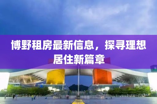 博野租房最新信息，探寻理想居住新篇章