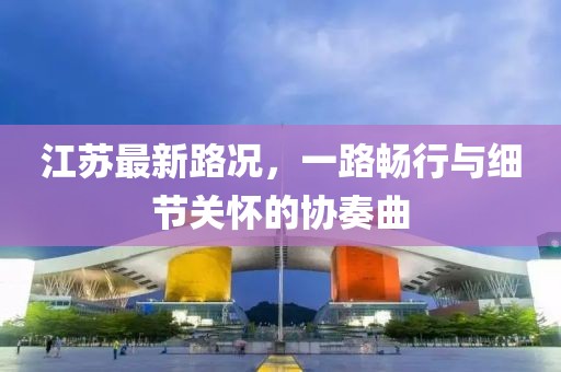 江苏最新路况，一路畅行与细节关怀的协奏曲