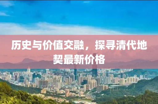 历史与价值交融，探寻清代地契最新价格