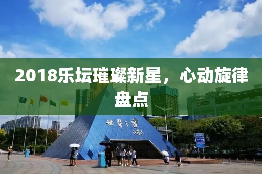 2018乐坛璀璨新星，心动旋律盘点