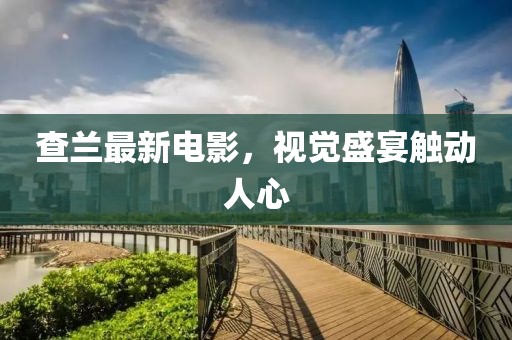 查兰最新电影，视觉盛宴触动人心