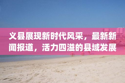 义县展现新时代风采，最新新闻报道，活力四溢的县域发展