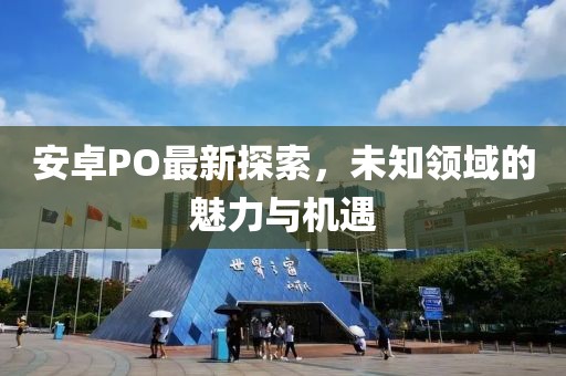 安卓PO最新探索，未知领域的魅力与机遇