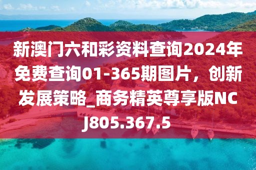 新澳门六和彩资料查询2024年免费查询01-365期图片，创新发展策略_商务精英尊享版NCJ805.367.5