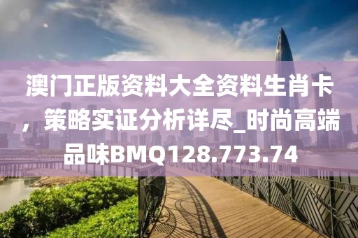 澳门正版资料大全资料生肖卡，策略实证分析详尽_时尚高端品味BMQ128.773.74