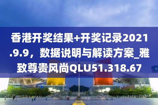 香港开奖结果+开奖记录2021.9.9，数据说明与解读方案_雅致尊贵风尚QLU51.318.67