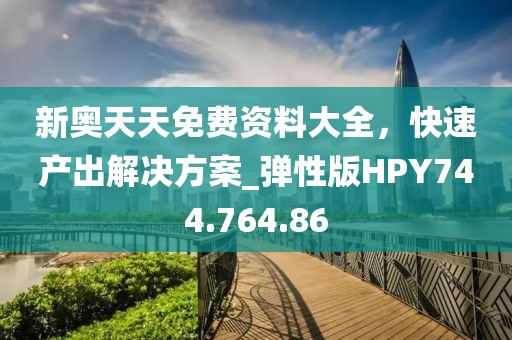 新奥天天免费资料大全，快速产出解决方案_弹性版HPY744.764.86